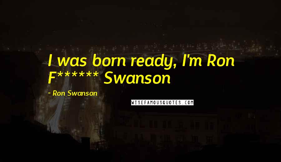 Ron Swanson Quotes: I was born ready, I'm Ron F****** Swanson