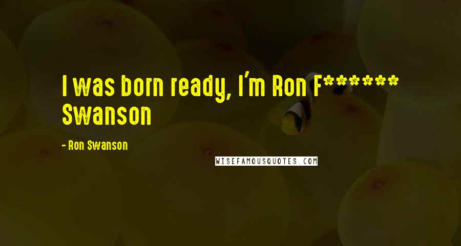 Ron Swanson Quotes: I was born ready, I'm Ron F****** Swanson