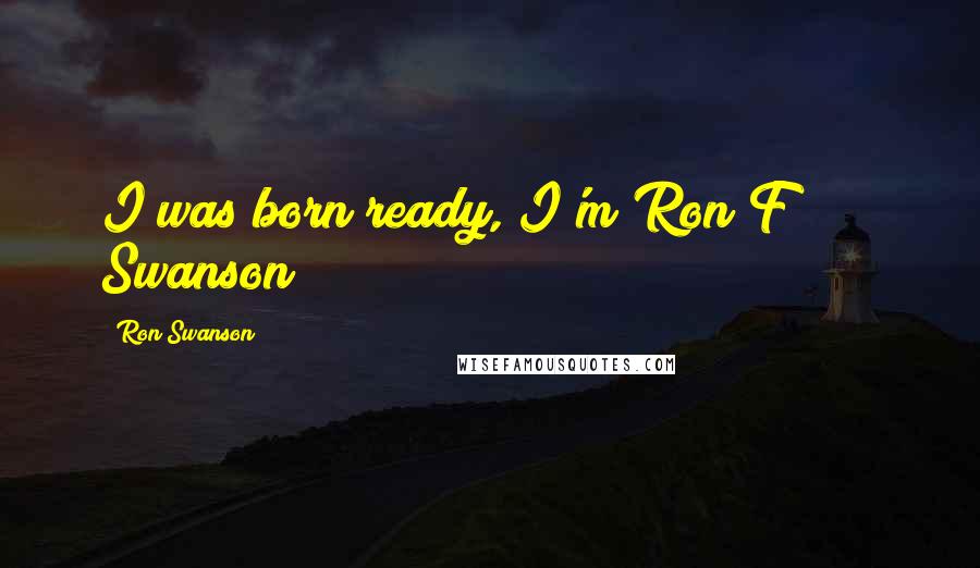 Ron Swanson Quotes: I was born ready, I'm Ron F****** Swanson