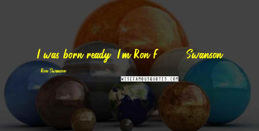 Ron Swanson Quotes: I was born ready, I'm Ron F****** Swanson