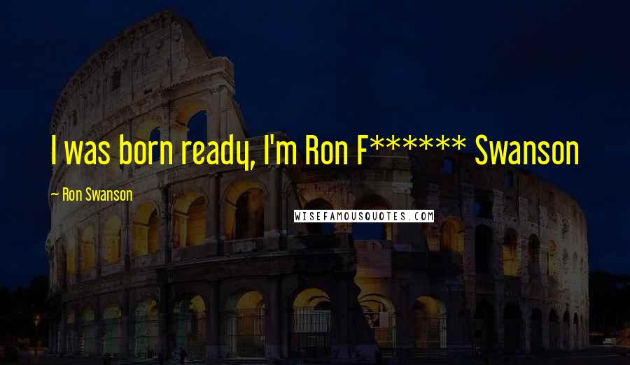 Ron Swanson Quotes: I was born ready, I'm Ron F****** Swanson