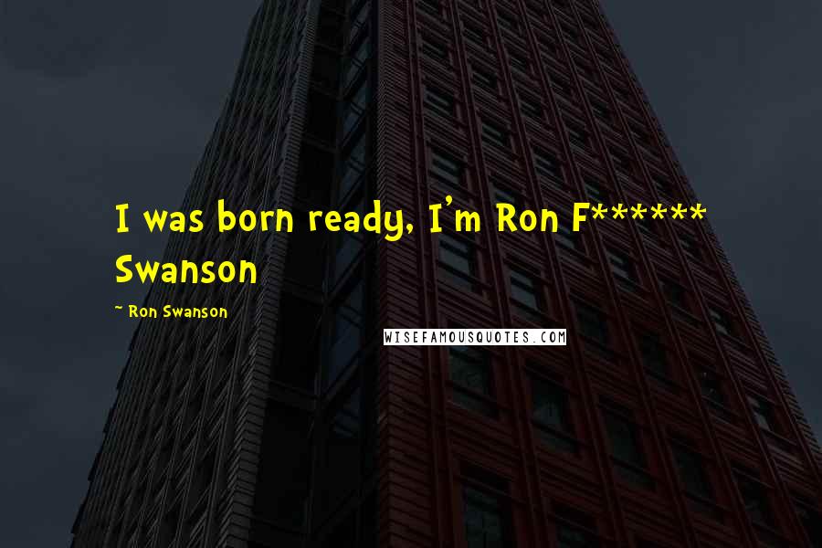 Ron Swanson Quotes: I was born ready, I'm Ron F****** Swanson