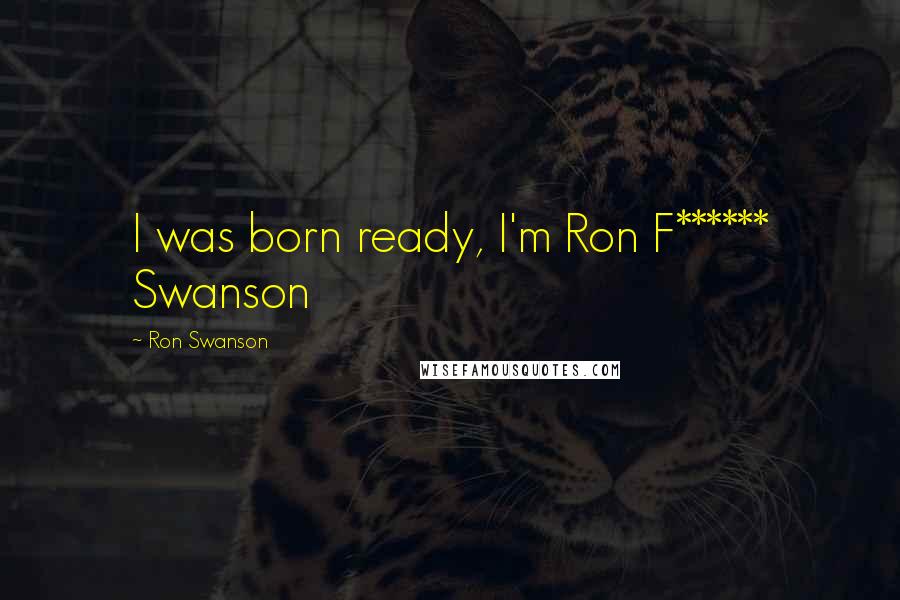 Ron Swanson Quotes: I was born ready, I'm Ron F****** Swanson