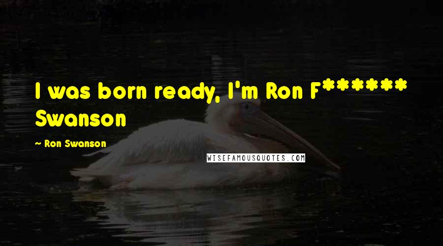 Ron Swanson Quotes: I was born ready, I'm Ron F****** Swanson