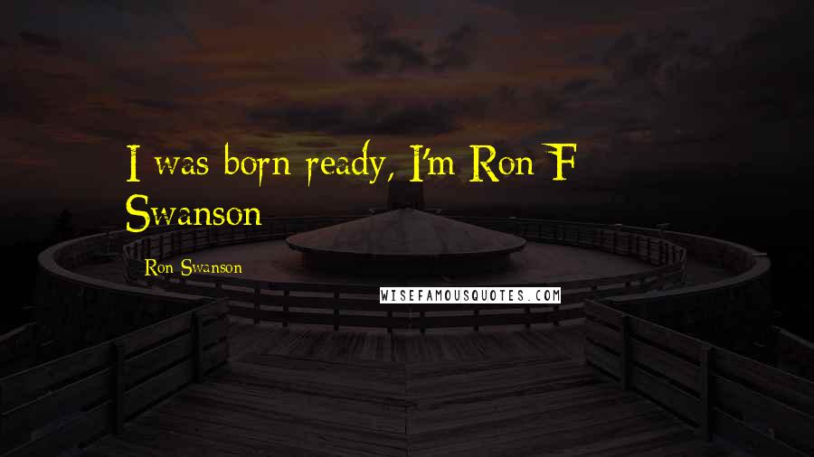 Ron Swanson Quotes: I was born ready, I'm Ron F****** Swanson