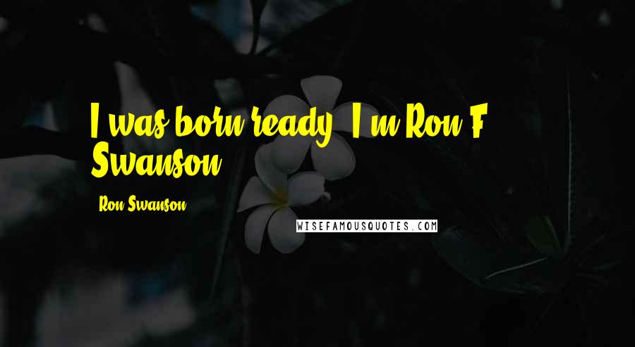 Ron Swanson Quotes: I was born ready, I'm Ron F****** Swanson