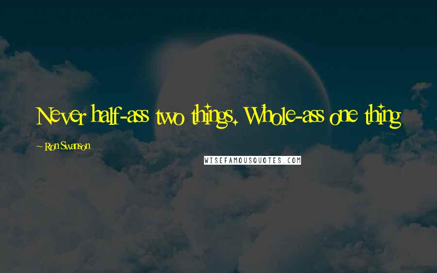 Ron Swanson Quotes: Never half-ass two things. Whole-ass one thing