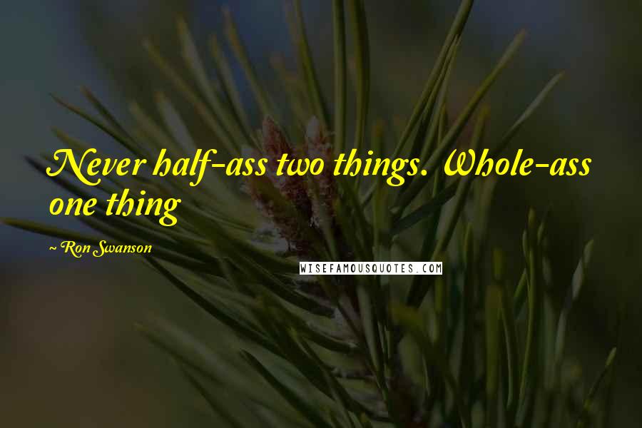 Ron Swanson Quotes: Never half-ass two things. Whole-ass one thing