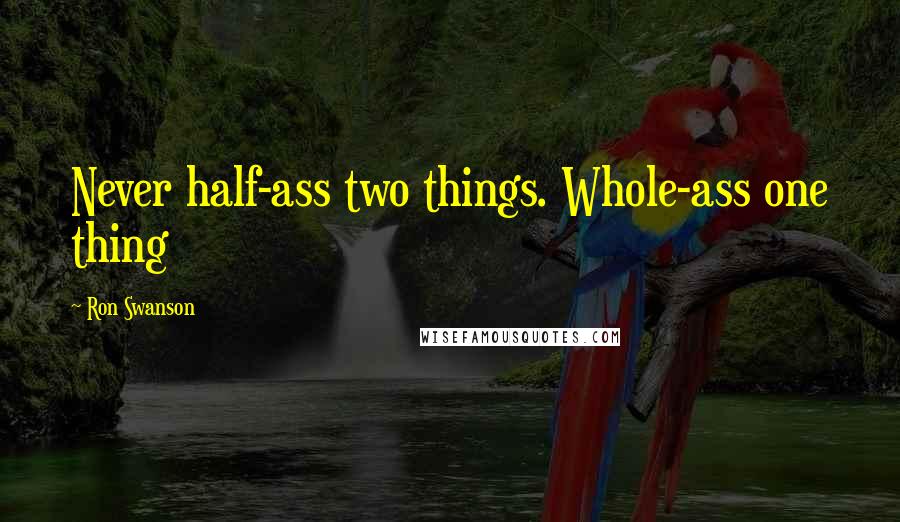 Ron Swanson Quotes: Never half-ass two things. Whole-ass one thing