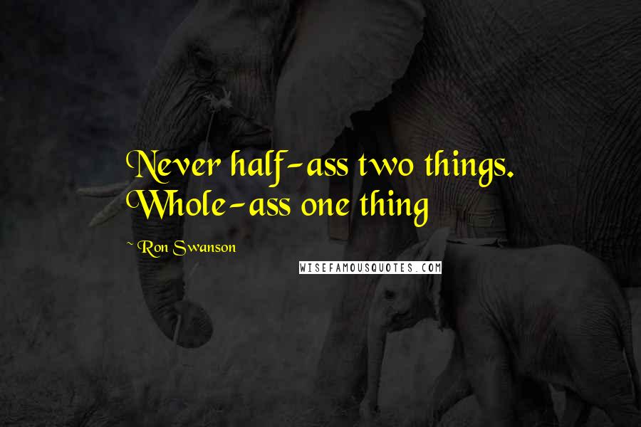Ron Swanson Quotes: Never half-ass two things. Whole-ass one thing