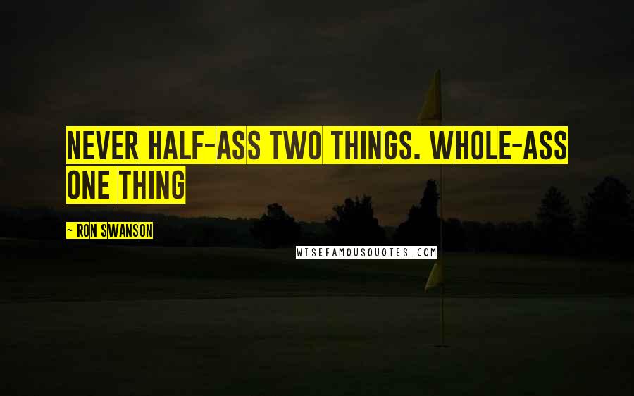 Ron Swanson Quotes: Never half-ass two things. Whole-ass one thing