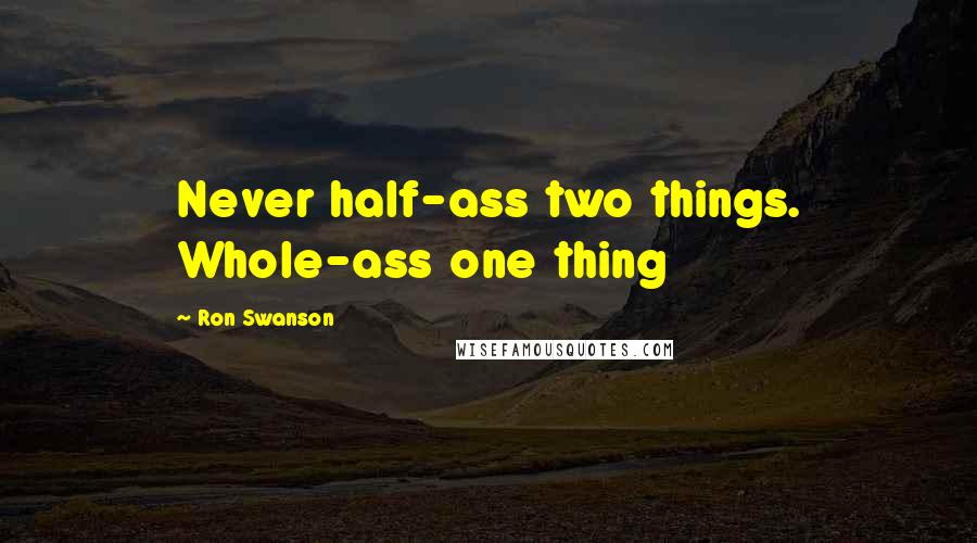 Ron Swanson Quotes: Never half-ass two things. Whole-ass one thing
