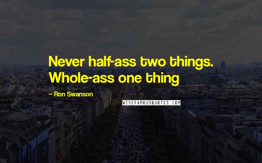 Ron Swanson Quotes: Never half-ass two things. Whole-ass one thing