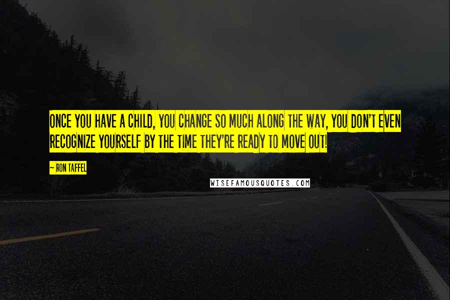 Ron Taffel Quotes: Once you have a child, you change so much along the way, you don't even recognize yourself by the time they're ready to move out!