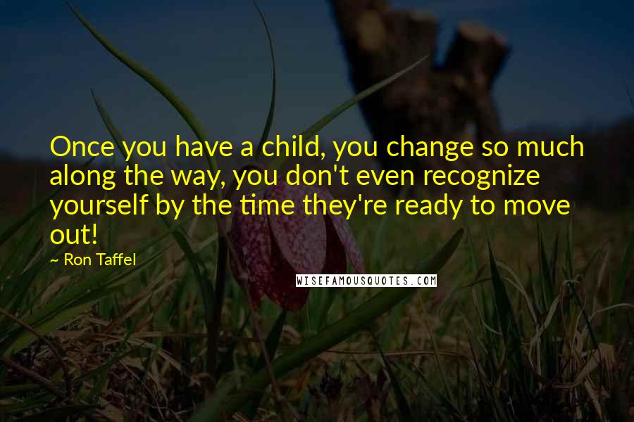 Ron Taffel Quotes: Once you have a child, you change so much along the way, you don't even recognize yourself by the time they're ready to move out!