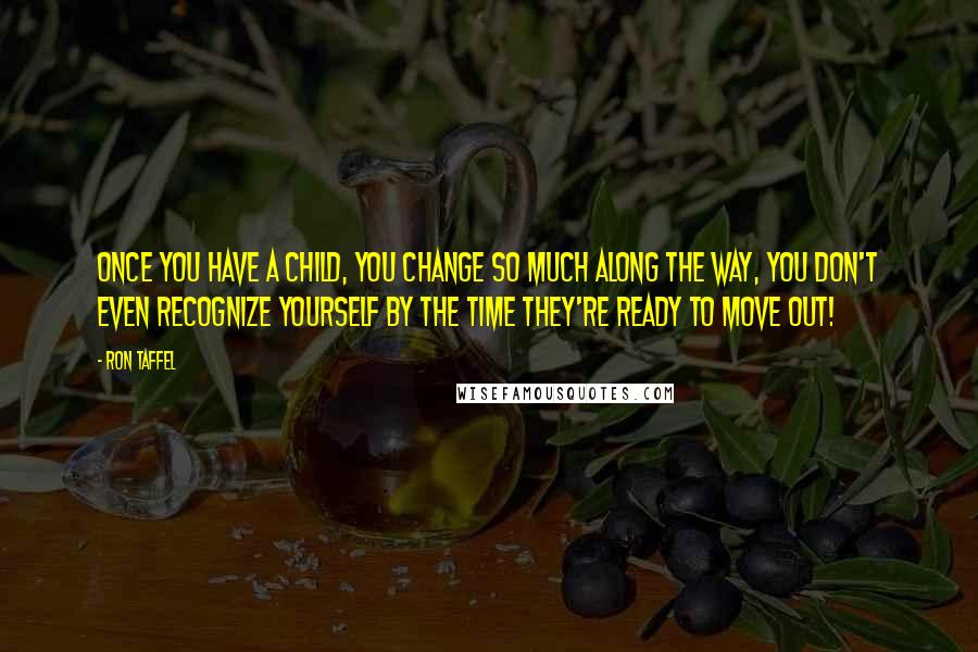 Ron Taffel Quotes: Once you have a child, you change so much along the way, you don't even recognize yourself by the time they're ready to move out!