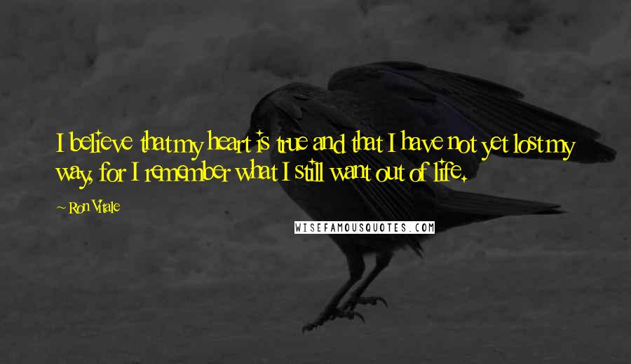 Ron Vitale Quotes: I believe that my heart is true and that I have not yet lost my way, for I remember what I still want out of life.