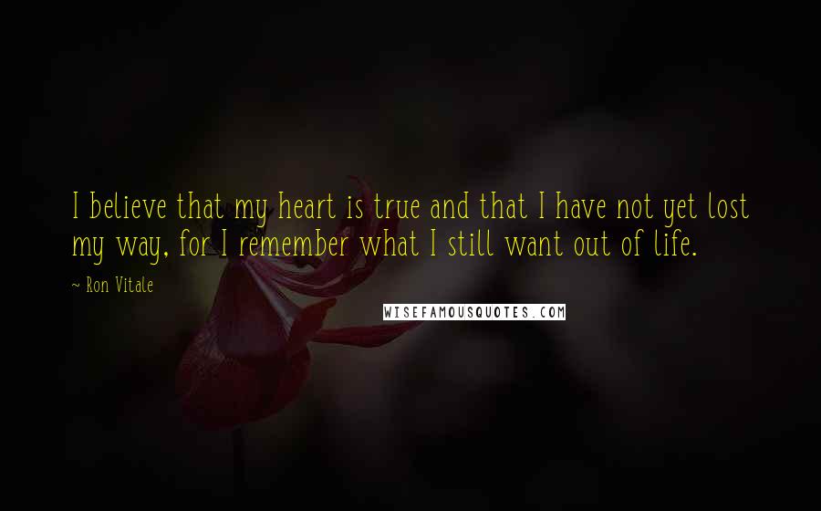 Ron Vitale Quotes: I believe that my heart is true and that I have not yet lost my way, for I remember what I still want out of life.