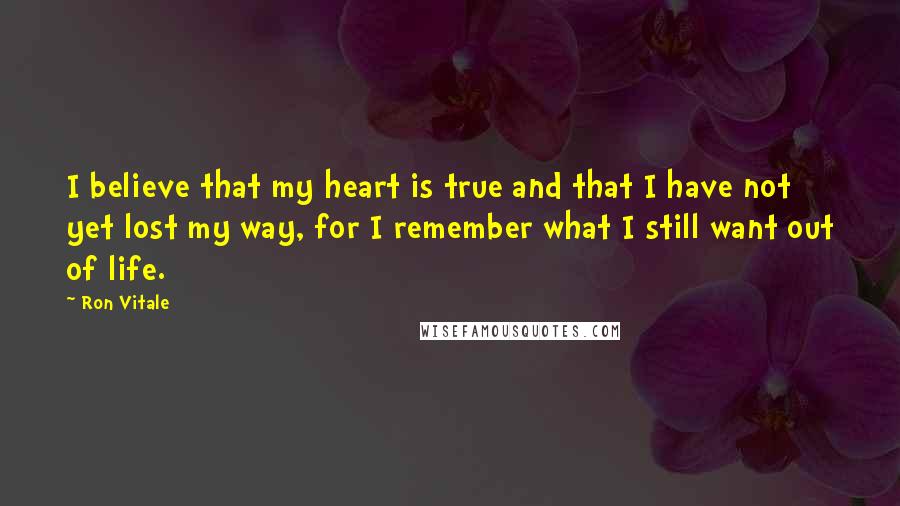 Ron Vitale Quotes: I believe that my heart is true and that I have not yet lost my way, for I remember what I still want out of life.