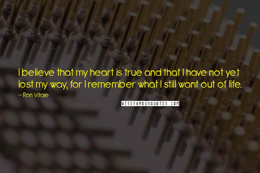 Ron Vitale Quotes: I believe that my heart is true and that I have not yet lost my way, for I remember what I still want out of life.