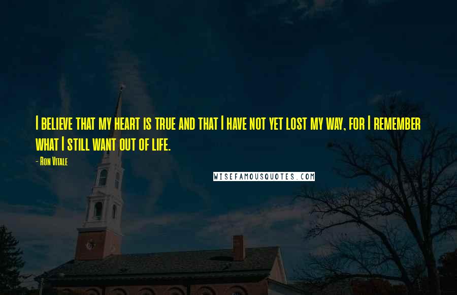 Ron Vitale Quotes: I believe that my heart is true and that I have not yet lost my way, for I remember what I still want out of life.