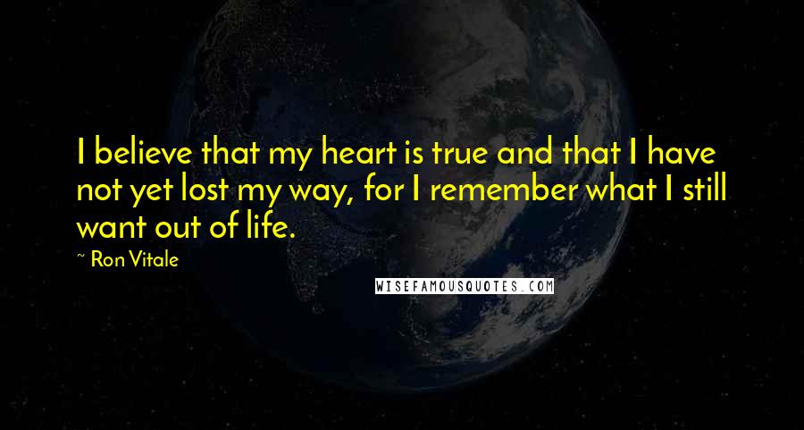 Ron Vitale Quotes: I believe that my heart is true and that I have not yet lost my way, for I remember what I still want out of life.