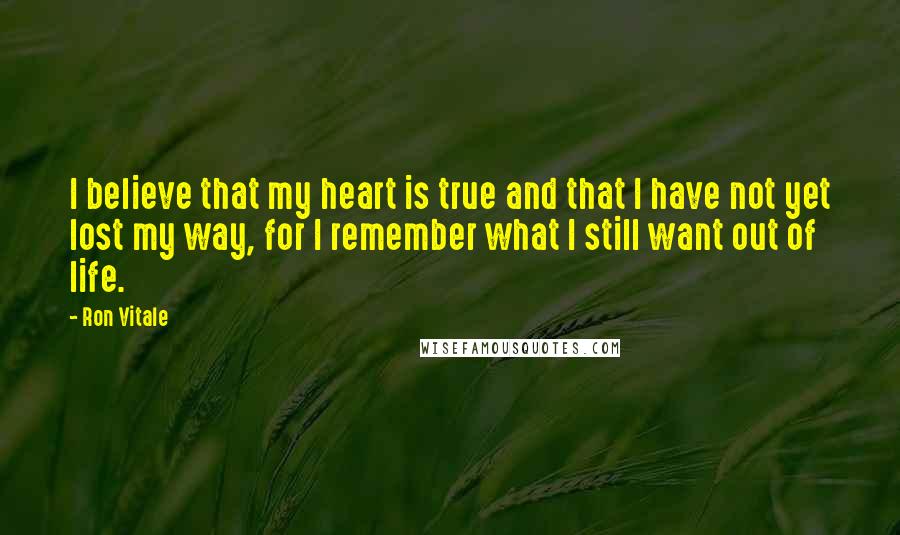 Ron Vitale Quotes: I believe that my heart is true and that I have not yet lost my way, for I remember what I still want out of life.