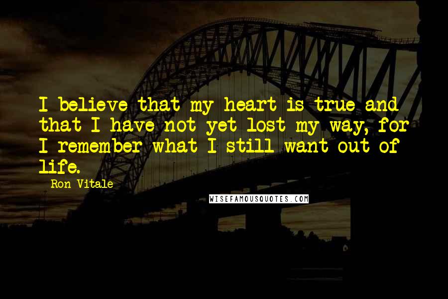 Ron Vitale Quotes: I believe that my heart is true and that I have not yet lost my way, for I remember what I still want out of life.