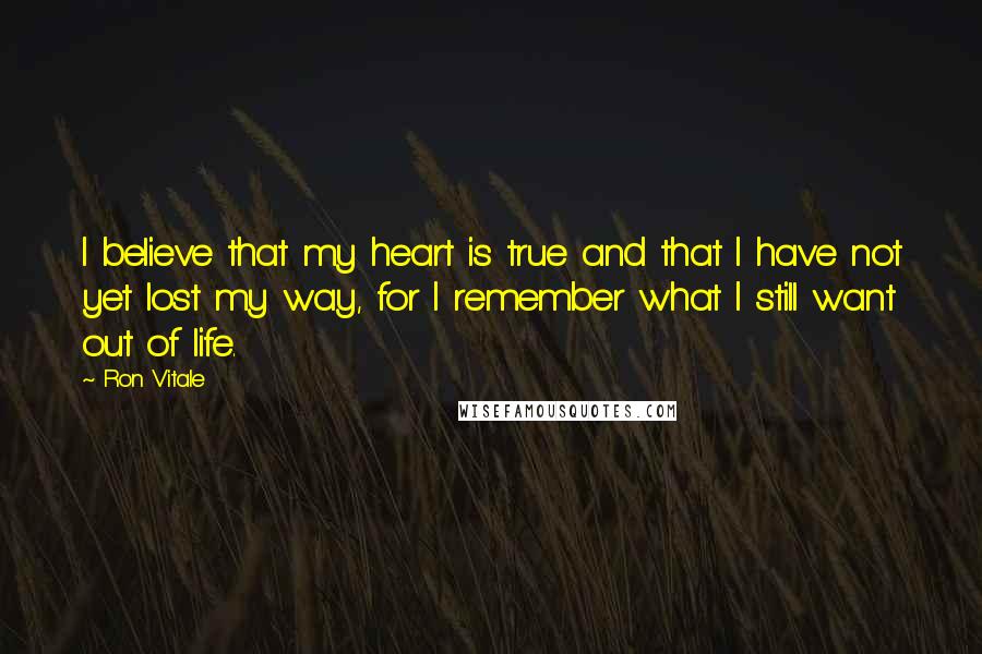 Ron Vitale Quotes: I believe that my heart is true and that I have not yet lost my way, for I remember what I still want out of life.