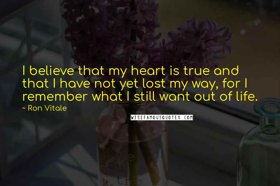 Ron Vitale Quotes: I believe that my heart is true and that I have not yet lost my way, for I remember what I still want out of life.