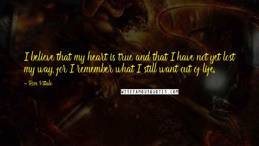 Ron Vitale Quotes: I believe that my heart is true and that I have not yet lost my way, for I remember what I still want out of life.