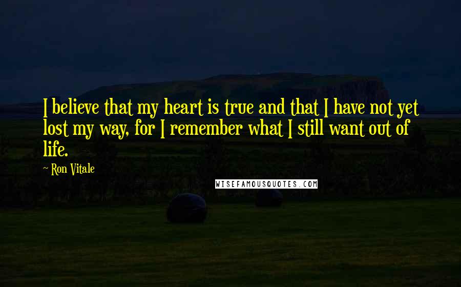 Ron Vitale Quotes: I believe that my heart is true and that I have not yet lost my way, for I remember what I still want out of life.