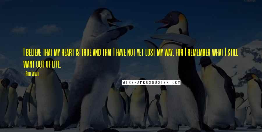 Ron Vitale Quotes: I believe that my heart is true and that I have not yet lost my way, for I remember what I still want out of life.