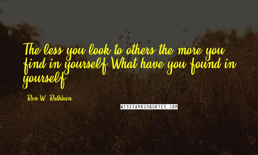 Ron W. Rathbun Quotes: The less you look to others,the more you find in yourself.What have you found in yourself.