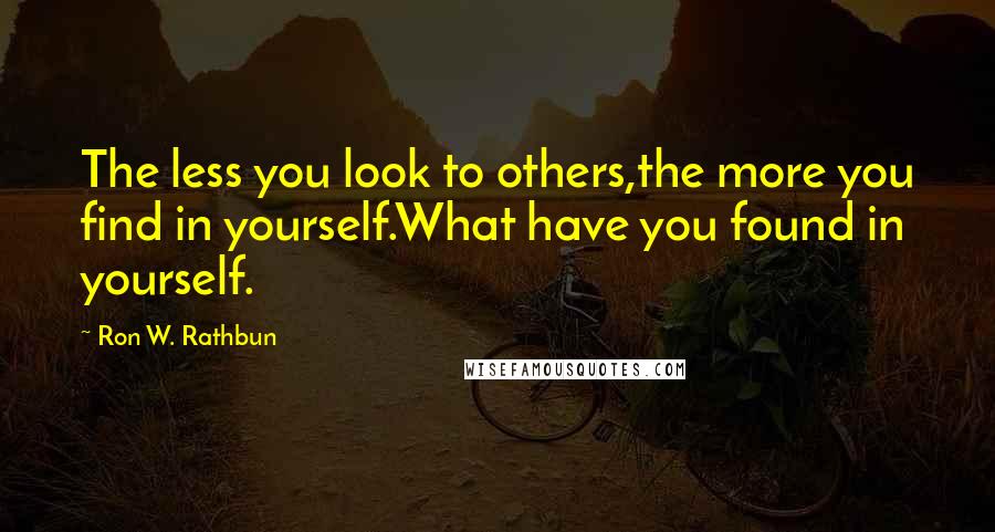 Ron W. Rathbun Quotes: The less you look to others,the more you find in yourself.What have you found in yourself.