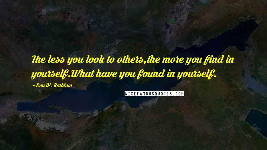 Ron W. Rathbun Quotes: The less you look to others,the more you find in yourself.What have you found in yourself.