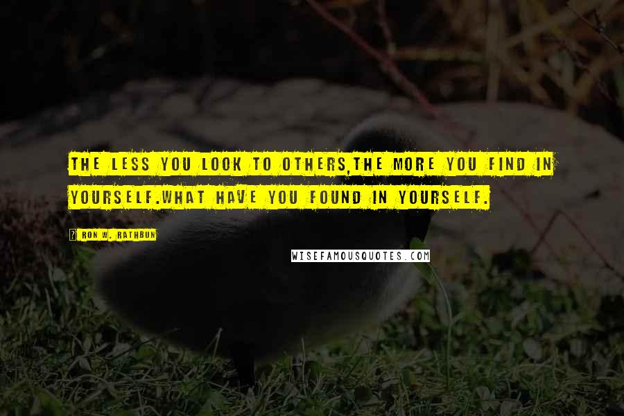 Ron W. Rathbun Quotes: The less you look to others,the more you find in yourself.What have you found in yourself.