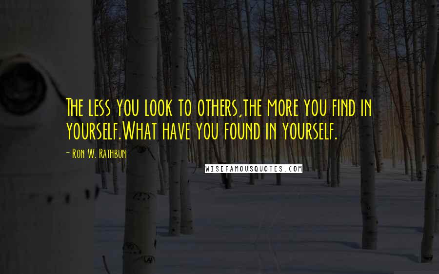 Ron W. Rathbun Quotes: The less you look to others,the more you find in yourself.What have you found in yourself.