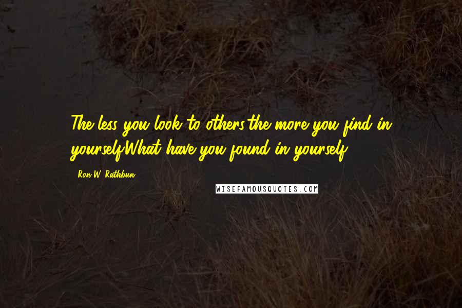 Ron W. Rathbun Quotes: The less you look to others,the more you find in yourself.What have you found in yourself.