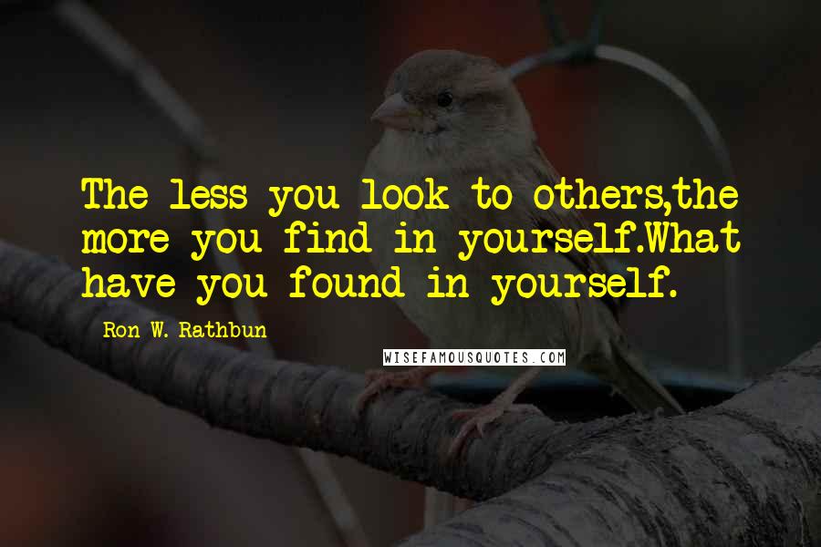 Ron W. Rathbun Quotes: The less you look to others,the more you find in yourself.What have you found in yourself.