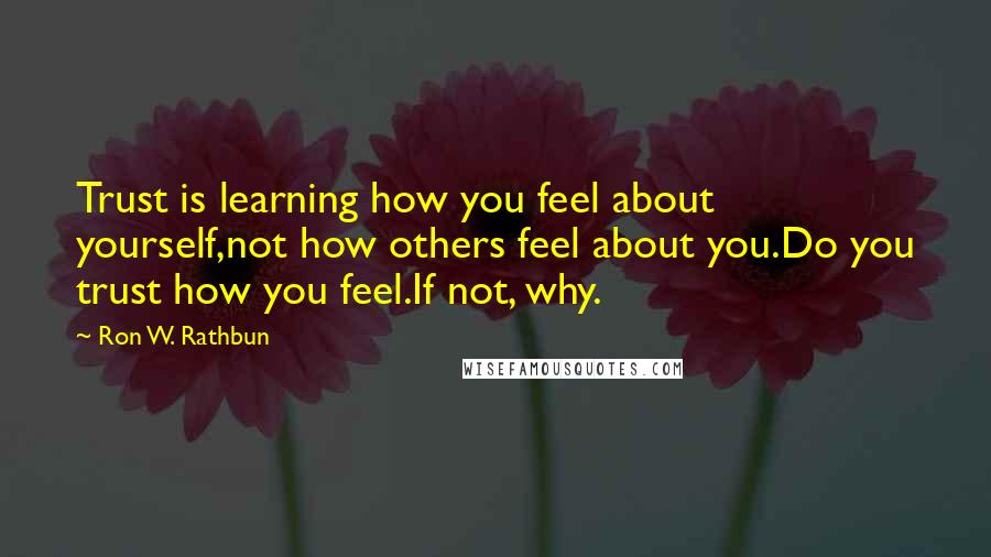 Ron W. Rathbun Quotes: Trust is learning how you feel about yourself,not how others feel about you.Do you trust how you feel.If not, why.