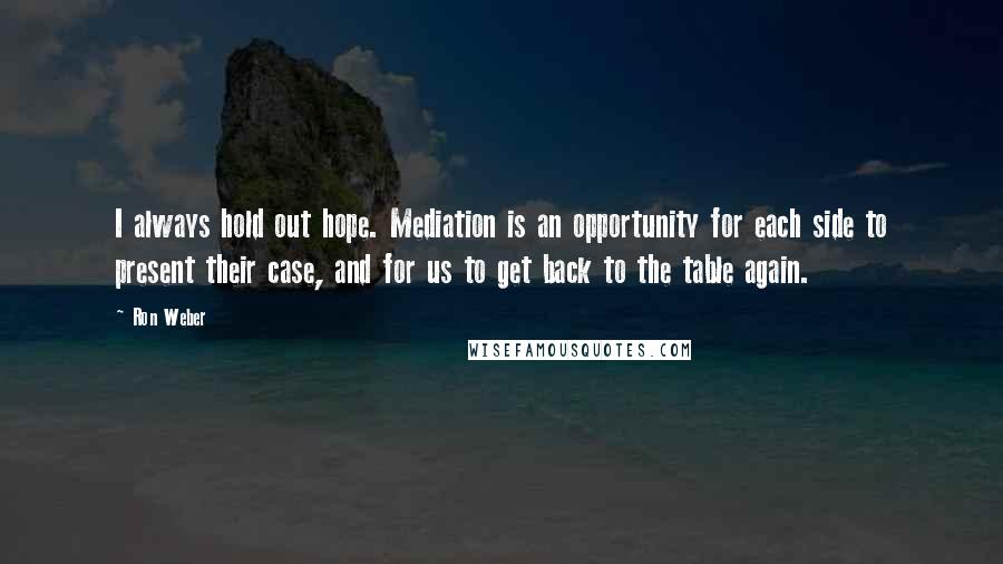 Ron Weber Quotes: I always hold out hope. Mediation is an opportunity for each side to present their case, and for us to get back to the table again.