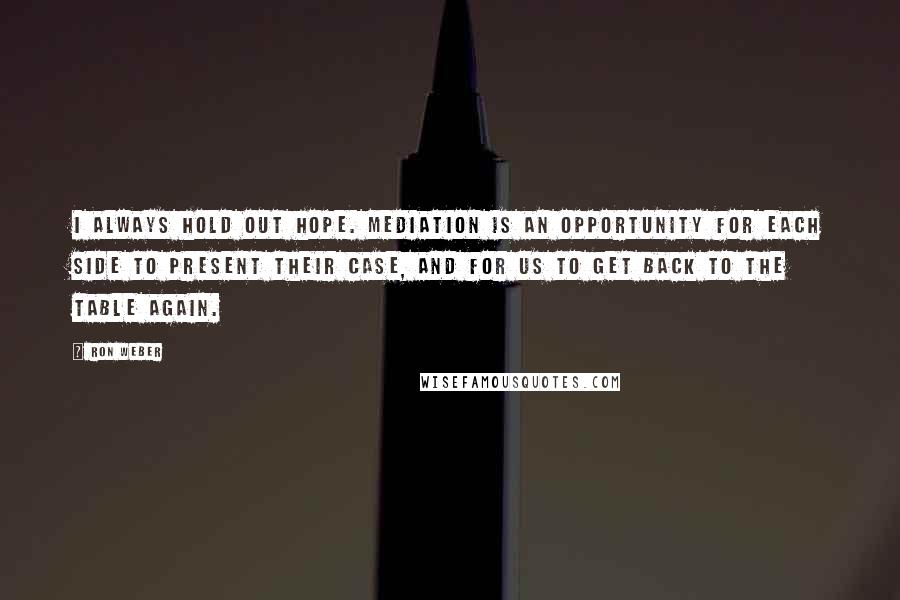Ron Weber Quotes: I always hold out hope. Mediation is an opportunity for each side to present their case, and for us to get back to the table again.