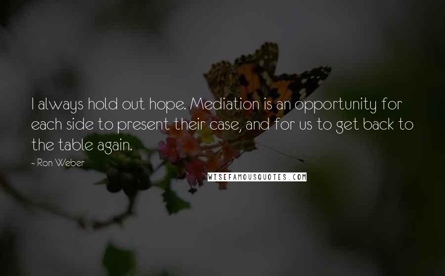 Ron Weber Quotes: I always hold out hope. Mediation is an opportunity for each side to present their case, and for us to get back to the table again.