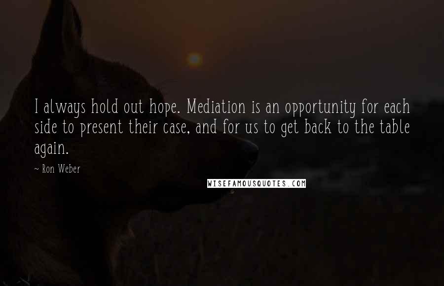 Ron Weber Quotes: I always hold out hope. Mediation is an opportunity for each side to present their case, and for us to get back to the table again.