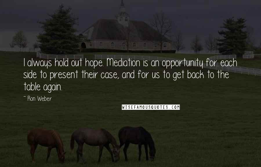 Ron Weber Quotes: I always hold out hope. Mediation is an opportunity for each side to present their case, and for us to get back to the table again.
