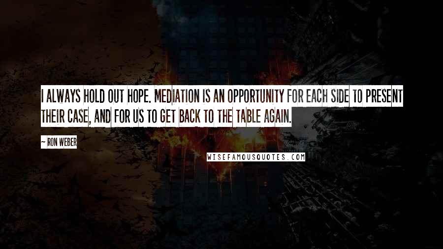 Ron Weber Quotes: I always hold out hope. Mediation is an opportunity for each side to present their case, and for us to get back to the table again.