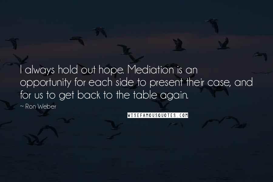 Ron Weber Quotes: I always hold out hope. Mediation is an opportunity for each side to present their case, and for us to get back to the table again.