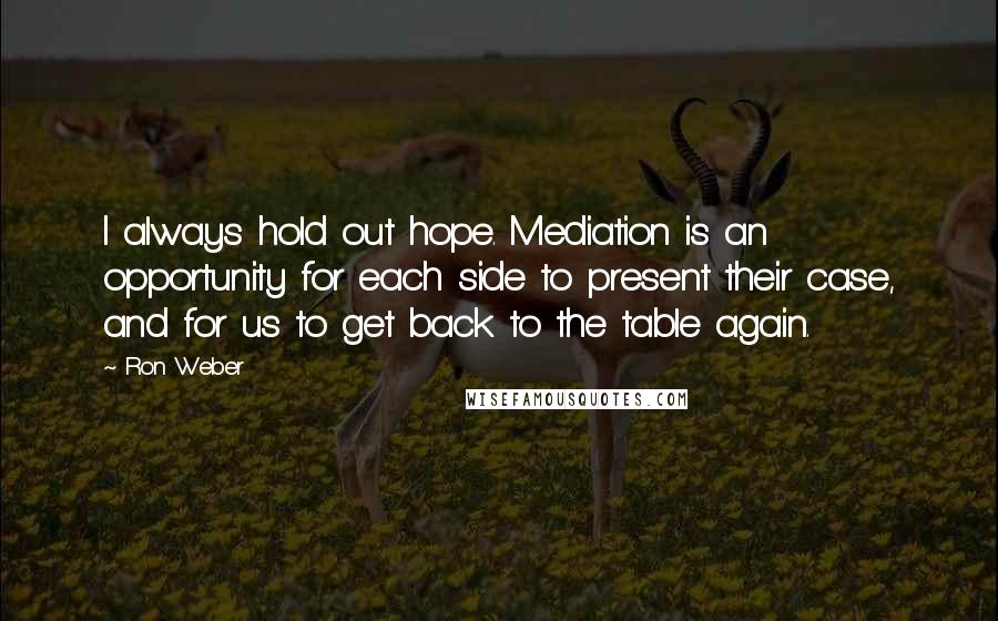 Ron Weber Quotes: I always hold out hope. Mediation is an opportunity for each side to present their case, and for us to get back to the table again.