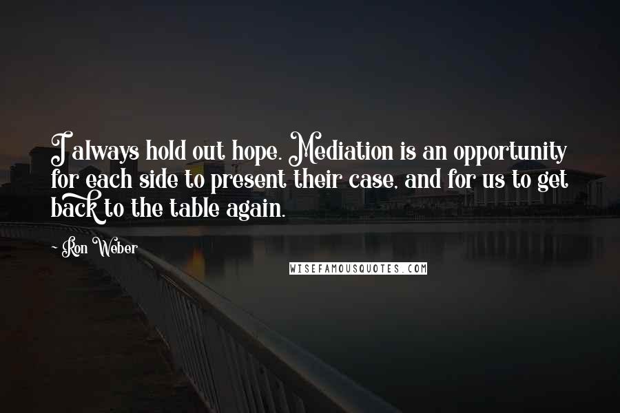 Ron Weber Quotes: I always hold out hope. Mediation is an opportunity for each side to present their case, and for us to get back to the table again.